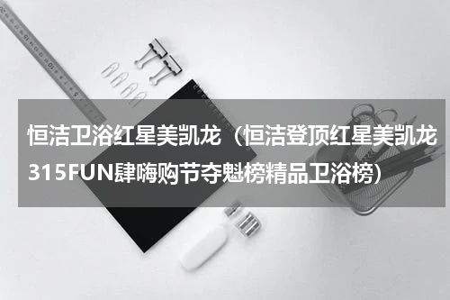 恒洁卫浴红星美凯龙（恒洁登顶红星美凯龙315FUN肆嗨购节夺魁榜精品卫浴榜）