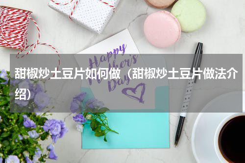 甜椒炒土豆片如何做（甜椒炒土豆片做法介绍）