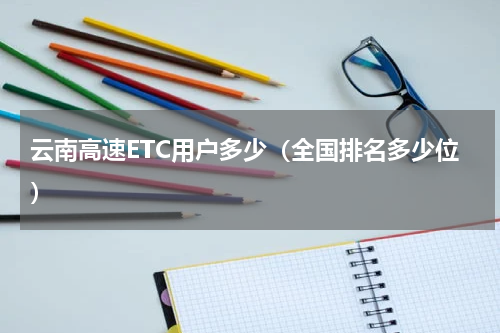 云南高速ETC用户多少（全国排名多少位）