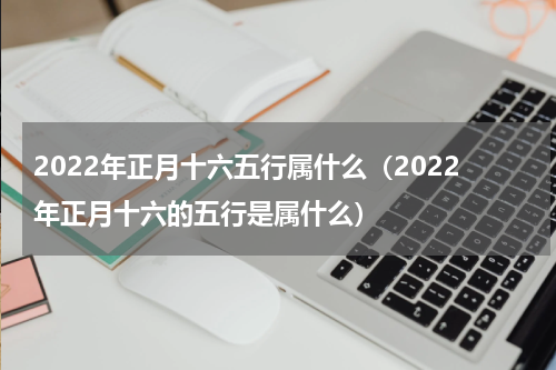 2022年正月十六五行属什么（2022年正月十六的五行是属什么）