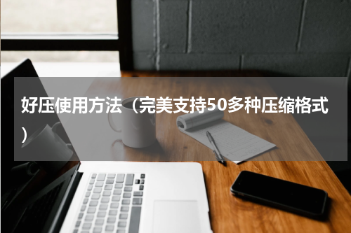 好压使用方法（完美支持50多种压缩格式）