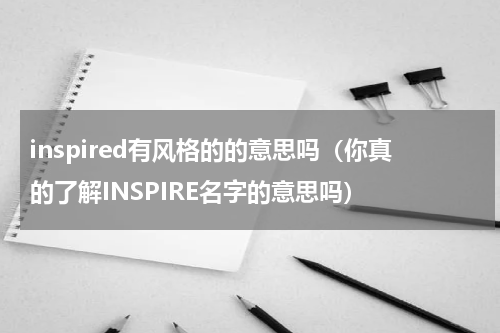inspired有风格的的意思吗（你真的了解INSPIRE名字的意思吗）
