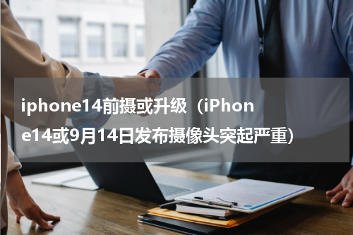 iphone14前摄或升级（iPhone14或9月14日发布摄像头突起严重）