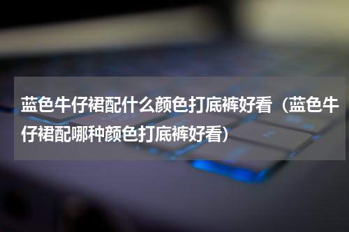 蓝色牛仔裙配什么颜色打底裤好看（蓝色牛仔裙配哪种颜色打底裤好看）