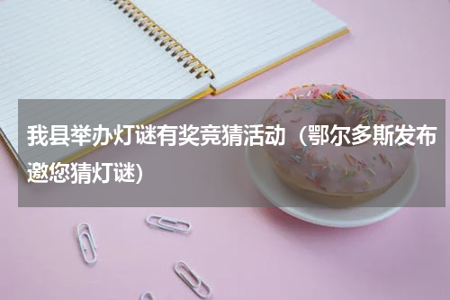 我县举办灯谜有奖竞猜活动（鄂尔多斯发布邀您猜灯谜）