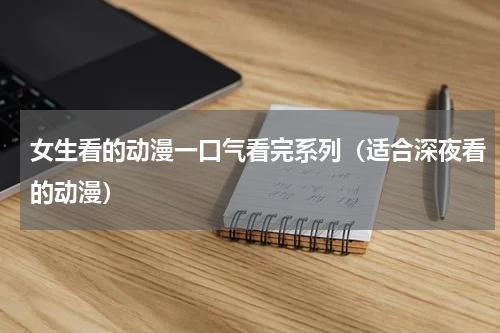 女生看的动漫一口气看完系列（适合深夜看的动漫）