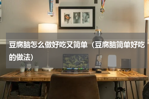 豆腐脑怎么做好吃又简单（豆腐脑简单好吃的做法）