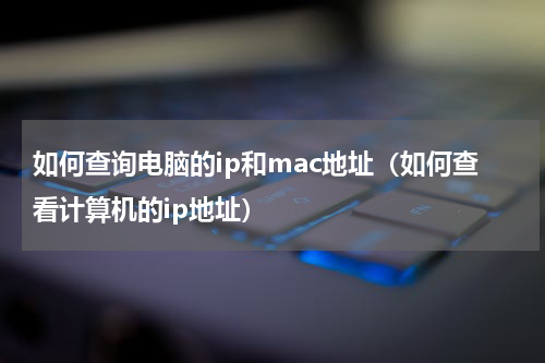 如何查询电脑的ip和mac地址（如何查看计算机的ip地址）
