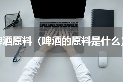 啤酒原料（啤酒的原料是什么）