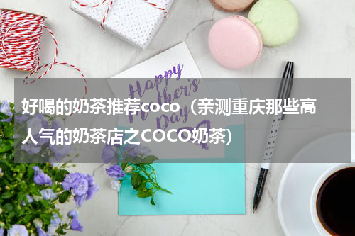 好喝的奶茶推荐coco（亲测重庆那些高人气的奶茶店之COCO奶茶）