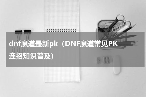 dnf魔道最新pk（DNF魔道常见PK连招知识普及）
