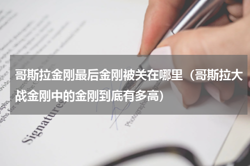 哥斯拉金刚最后金刚被关在哪里（哥斯拉大战金刚中的金刚到底有多高）