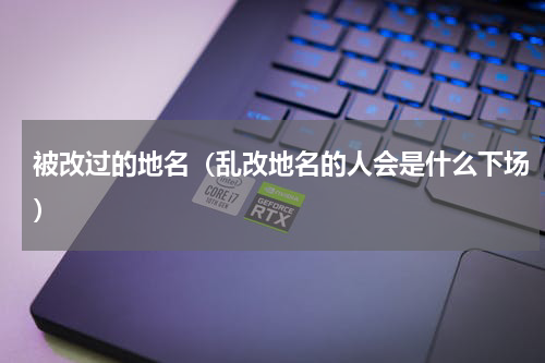 被改过的地名（乱改地名的人会是什么下场）