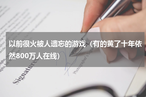 以前很火被人遗忘的游戏（有的黄了十年依然800万人在线）