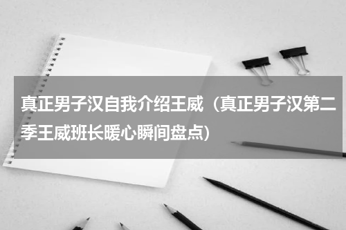 真正男子汉自我介绍王威（真正男子汉第二季王威班长暖心瞬间盘点）
