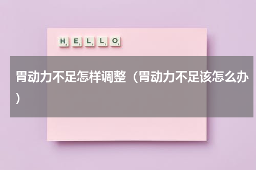 胃动力不足怎样调整（胃动力不足该怎么办）