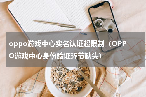 oppo游戏中心实名认证超限制（OPPO游戏中心身份验证环节缺失）