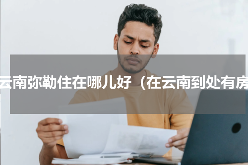 在云南弥勒住在哪儿好（在云南到处有房）