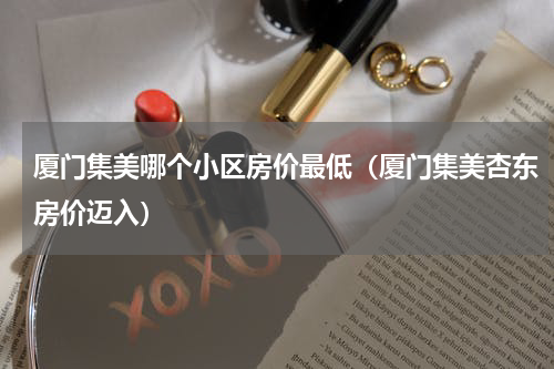 厦门集美哪个小区房价最低（厦门集美杏东房价迈入）