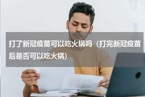 打了新冠疫苗可以吃火锅吗（打完新冠疫苗后是否可以吃火锅）