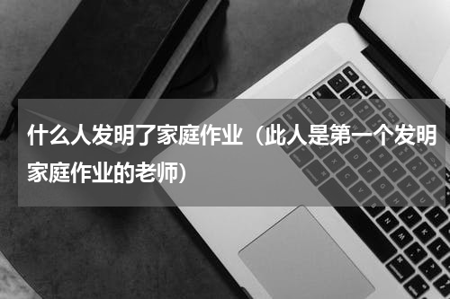 什么人发明了家庭作业（此人是第一个发明家庭作业的老师）