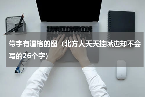 带字有逼格的图（北方人天天挂嘴边却不会写的26个字）