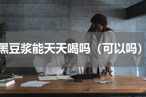 黑豆浆能天天喝吗（可以吗）