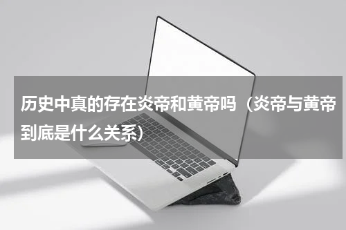 历史中真的存在炎帝和黄帝吗（炎帝与黄帝到底是什么关系）