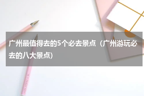 广州最值得去的5个必去景点（广州游玩必去的八大景点）
