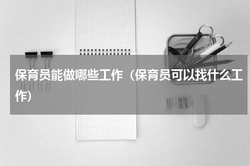 保育员能做哪些工作（保育员可以找什么工作）