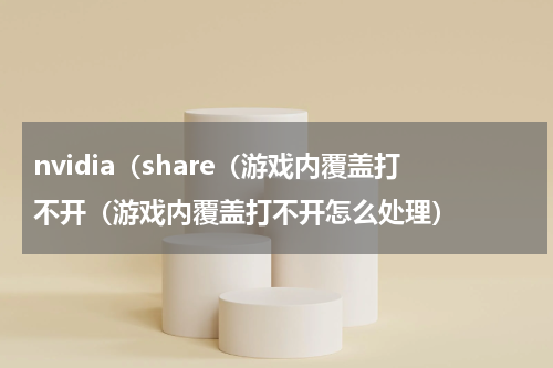 nvidia（share（游戏内覆盖打不开（游戏内覆盖打不开怎么处理）