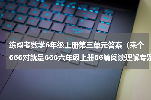 练闯考数学6年级上册第三单元答案（来个666对就是666六年级上册66篇阅读理解专题训练）
