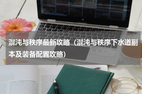 混沌与秩序最新攻略（混沌与秩序下水道副本及装备配置攻略）