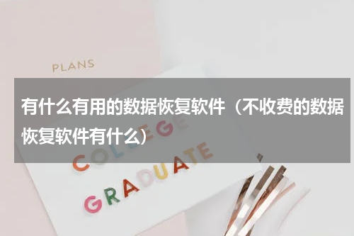 有什么有用的数据恢复软件（不收费的数据恢复软件有什么）