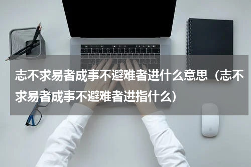 志不求易者成事不避难者进什么意思（志不求易者成事不避难者进指什么）