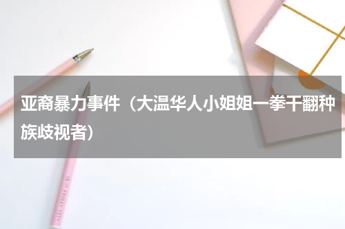 亚裔暴力事件（大温华人小姐姐一拳干翻种族歧视者）