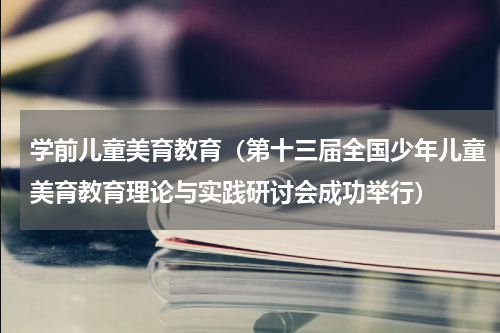 学前儿童美育教育（第十三届全国少年儿童美育教育理论与实践研讨会成功举行）