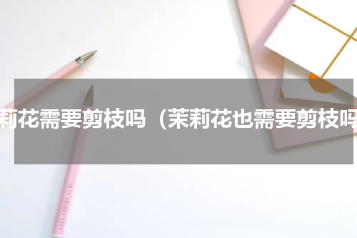 茉莉花需要剪枝吗（茉莉花也需要剪枝吗）