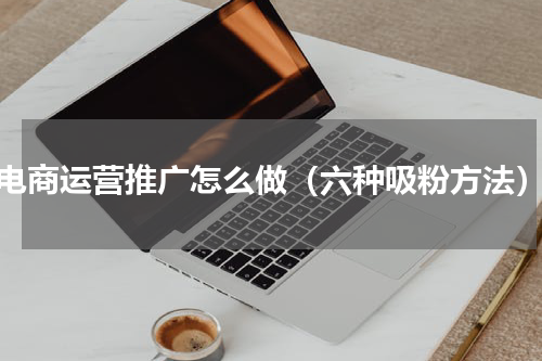 电商运营推广怎么做（六种吸粉方法）