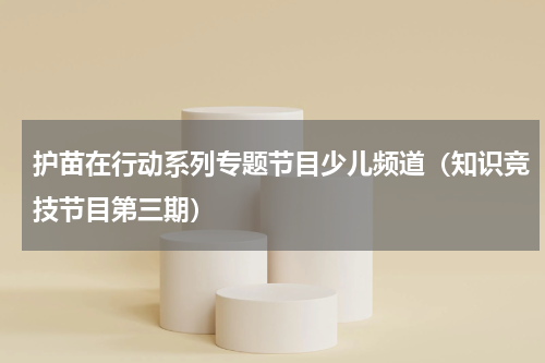 护苗在行动系列专题节目少儿频道（知识竞技节目第三期）
