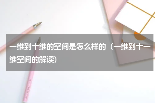 一维到十维的空间是怎么样的（一维到十一维空间的解读）