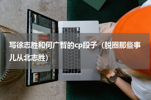 写徐志胜和何广智的cp段子（脱圈那些事儿从北志胜）