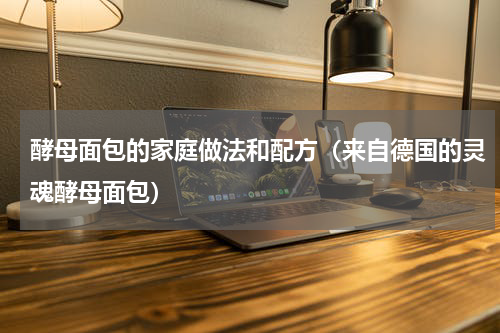 酵母面包的家庭做法和配方（来自德国的灵魂酵母面包）