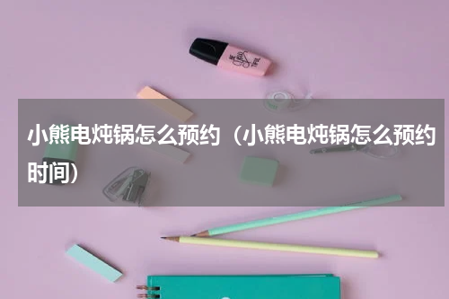 小熊电炖锅怎么预约（小熊电炖锅怎么预约时间）