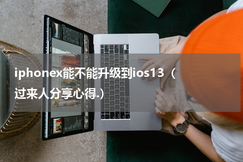 iphonex能不能升级到ios13（过来人分享心得.）