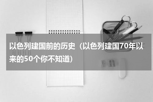 以色列建国前的历史（以色列建国70年以来的50个你不知道）