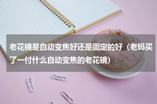老花镜是自动变焦好还是固定的好（老妈买了一付什么自动变焦的老花镜）