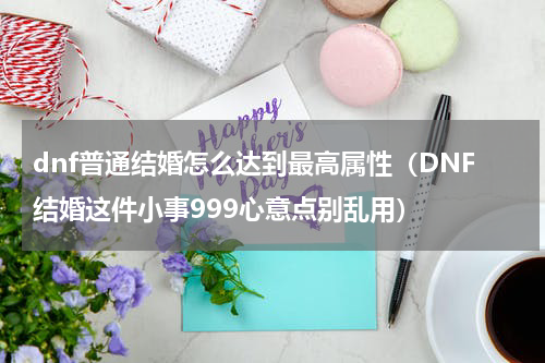 dnf普通结婚怎么达到最高属性（DNF结婚这件小事999心意点别乱用）