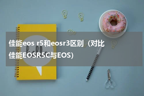 佳能eos r5和eosr3区别（对比佳能EOSR5C与EOS）