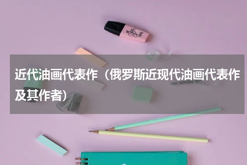 近代油画代表作（俄罗斯近现代油画代表作及其作者）